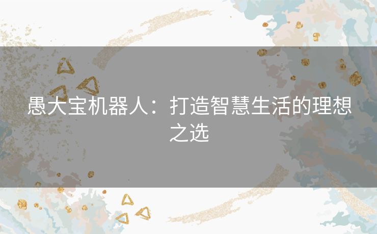 愚大宝机器人：打造智慧生活的理想之选