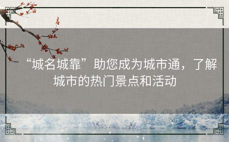 “城名城靠”助您成为城市通，了解城市的热门景点和活动