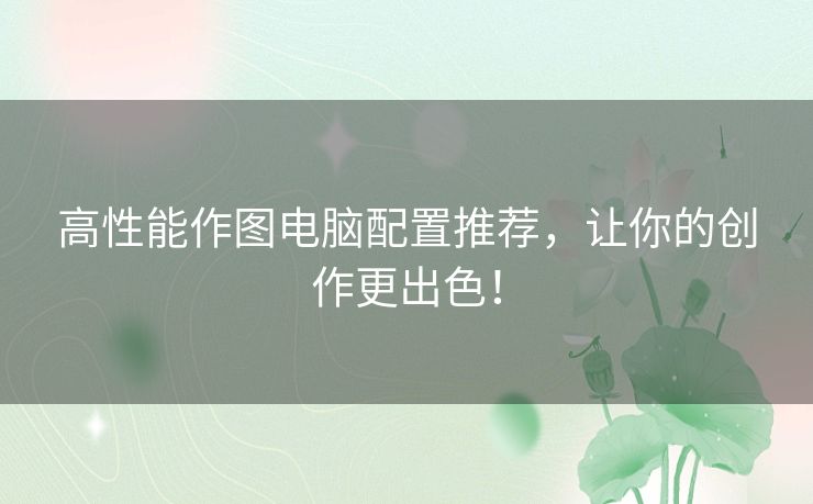 高性能作图电脑配置推荐，让你的创作更出色！