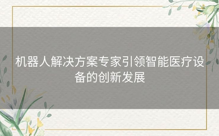 机器人解决方案专家引领智能医疗设备的创新发展