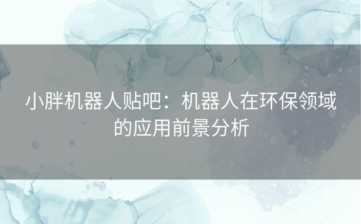 小胖机器人贴吧：机器人在环保领域的应用前景分析