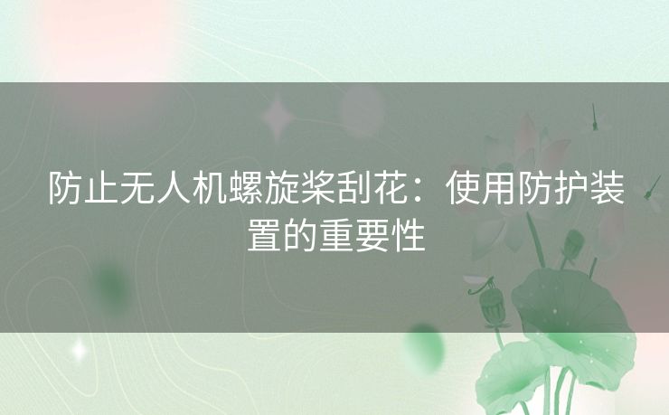 防止无人机螺旋桨刮花：使用防护装置的重要性