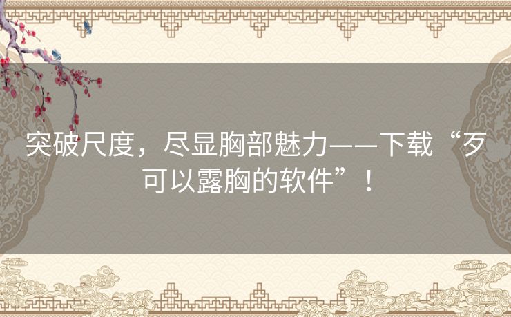 突破尺度，尽显胸部魅力——下载“歹可以露胸的软件”！