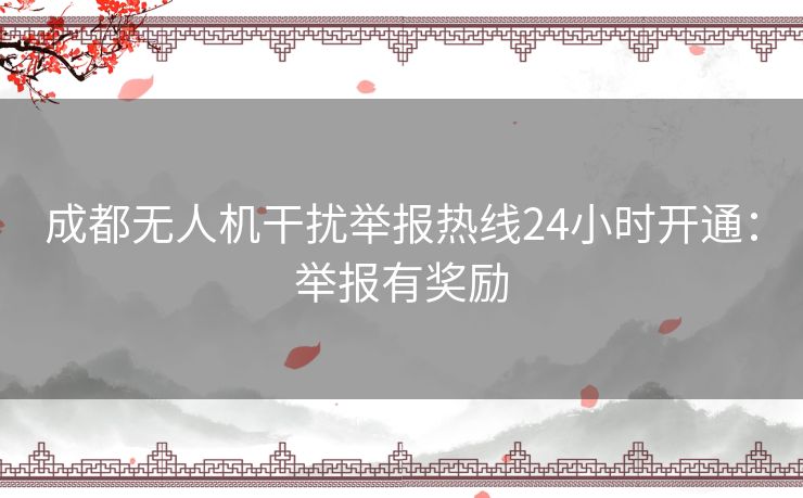 成都无人机干扰举报热线24小时开通：举报有奖励