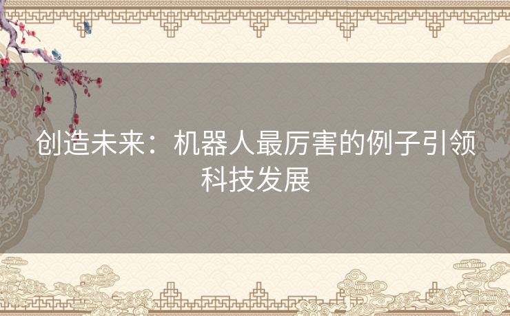 创造未来：机器人最厉害的例子引领科技发展
