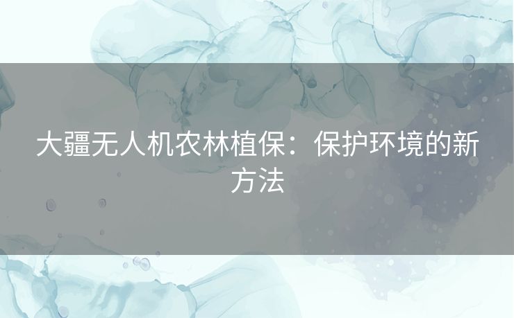 大疆无人机农林植保：保护环境的新方法