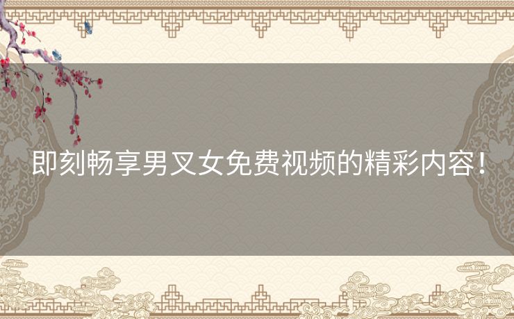 即刻畅享男叉女免费视频的精彩内容！