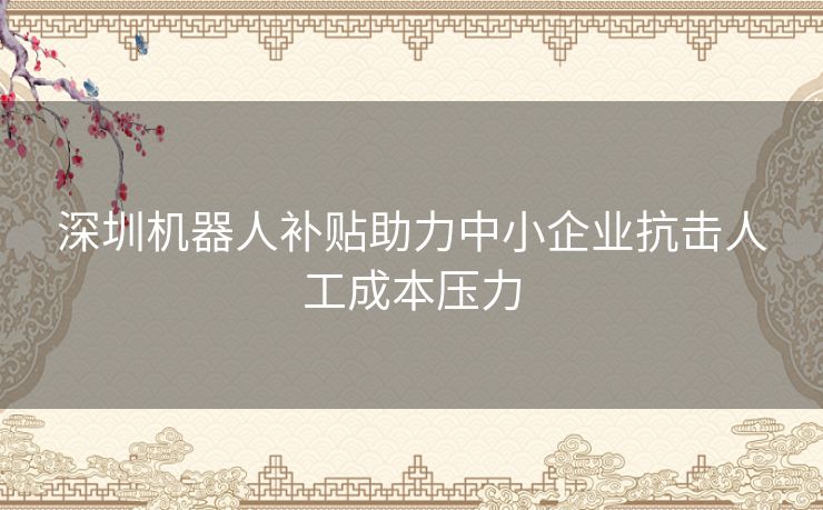 深圳机器人补贴助力中小企业抗击人工成本压力
