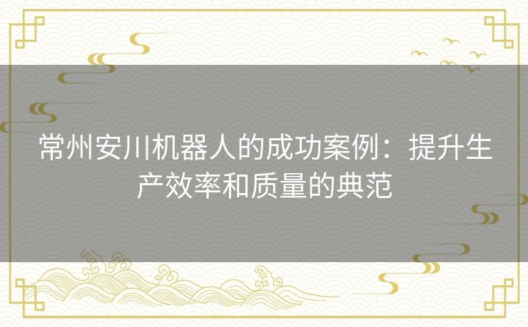 常州安川机器人的成功案例：提升生产效率和质量的典范