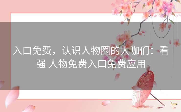 入口免费，认识人物圈的大咖们：看强 人物免费入口免费应用