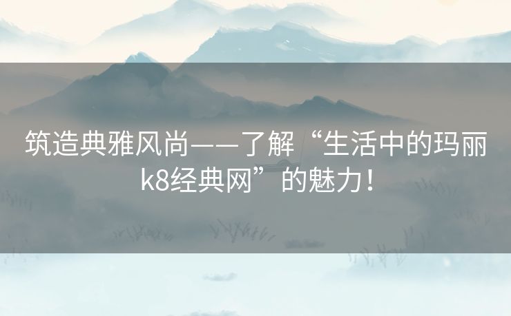 筑造典雅风尚——了解“生活中的玛丽k8经典网”的魅力！