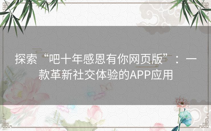 探索“吧十年感恩有你网页版”：一款革新社交体验的APP应用