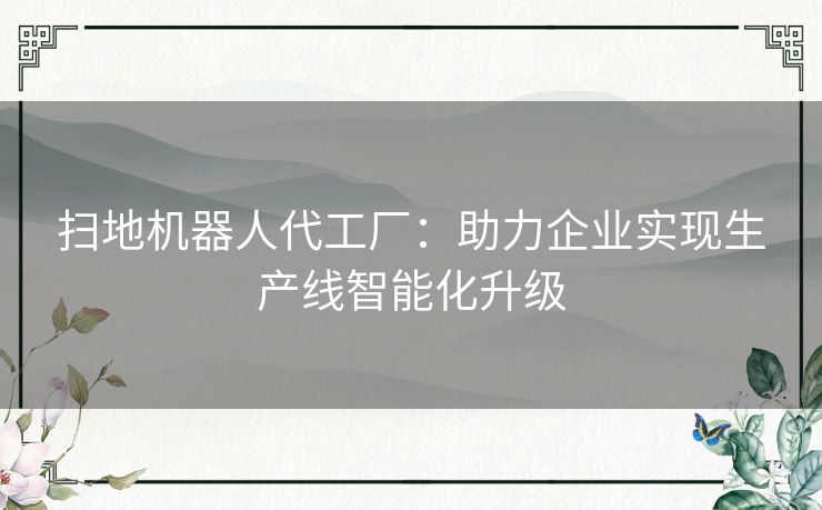扫地机器人代工厂：助力企业实现生产线智能化升级