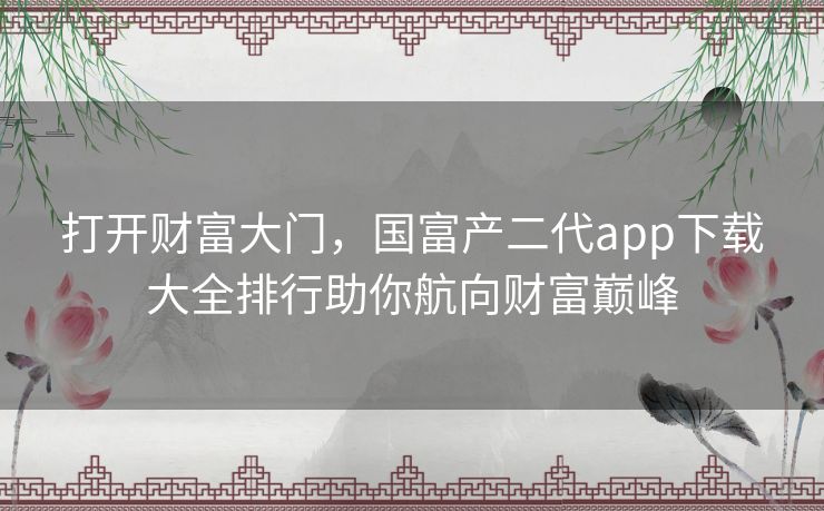 打开财富大门，国富产二代app下载大全排行助你航向财富巅峰
