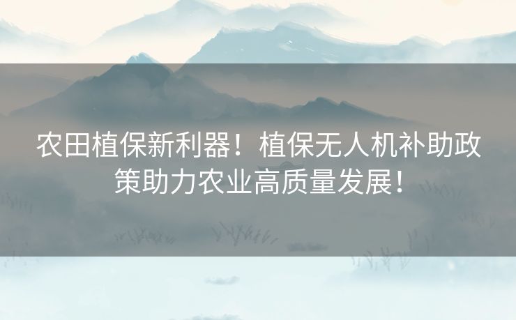 农田植保新利器！植保无人机补助政策助力农业高质量发展！