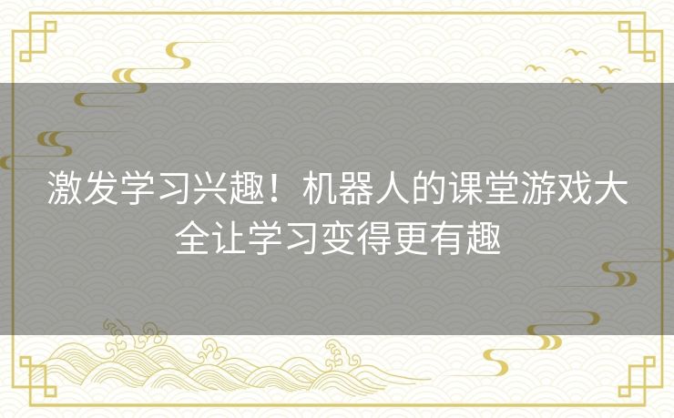 激发学习兴趣！机器人的课堂游戏大全让学习变得更有趣