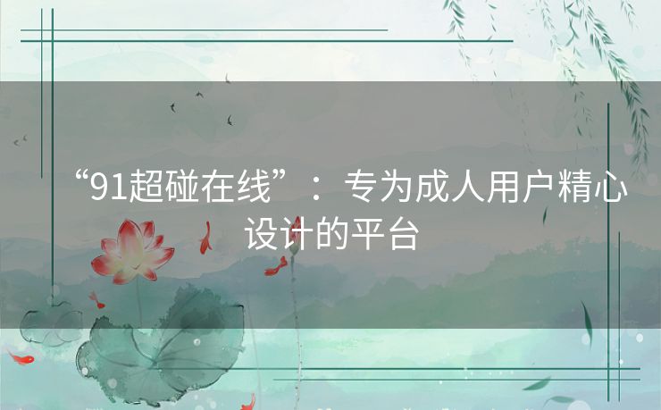 “91超碰在线”：专为成人用户精心设计的平台