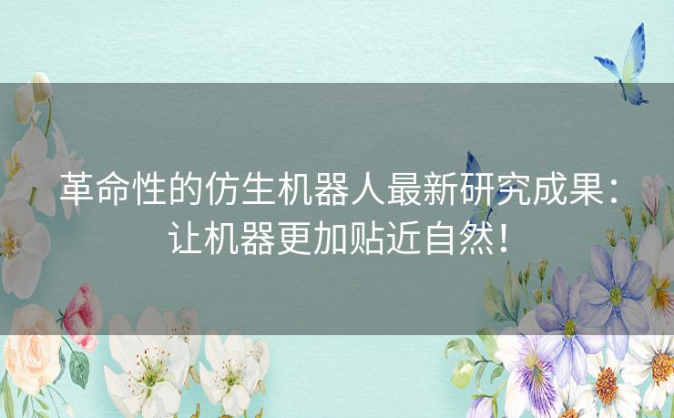 革命性的仿生机器人最新研究成果：让机器更加贴近自然！