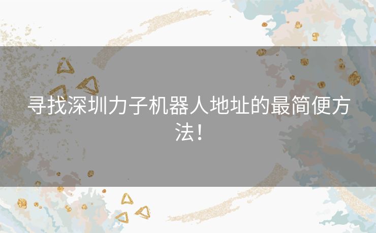 寻找深圳力子机器人地址的最简便方法！
