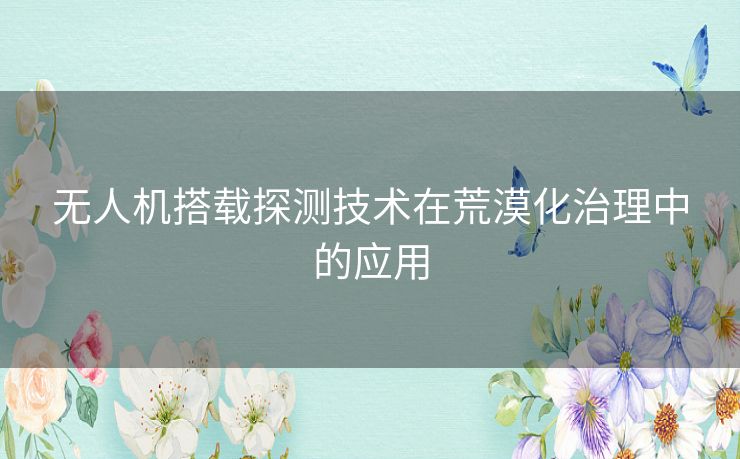 无人机搭载探测技术在荒漠化治理中的应用