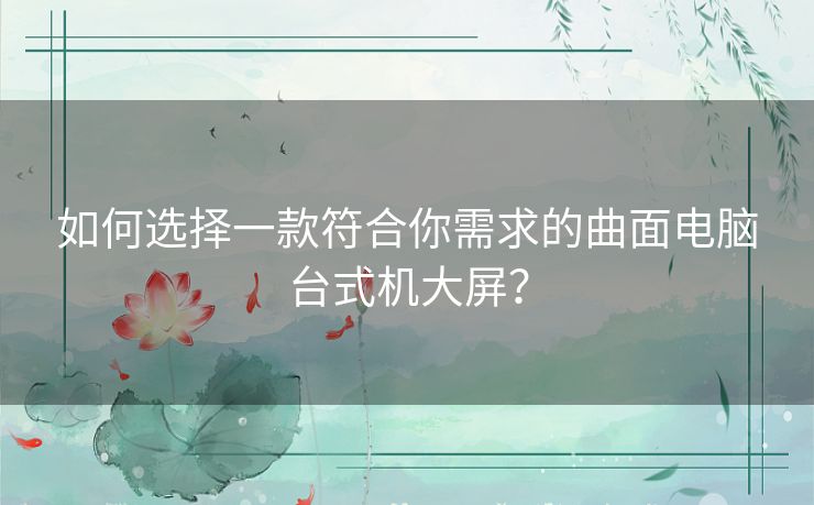 如何选择一款符合你需求的曲面电脑台式机大屏？