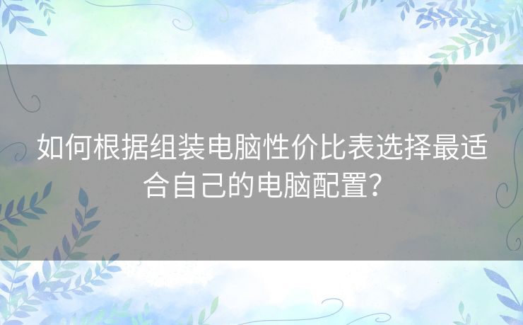 如何根据组装电脑性价比表选择最适合自己的电脑配置？