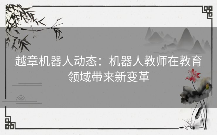 越章机器人动态：机器人教师在教育领域带来新变革