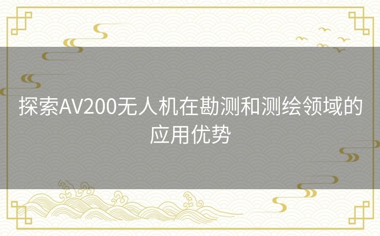 探索AV200无人机在勘测和测绘领域的应用优势