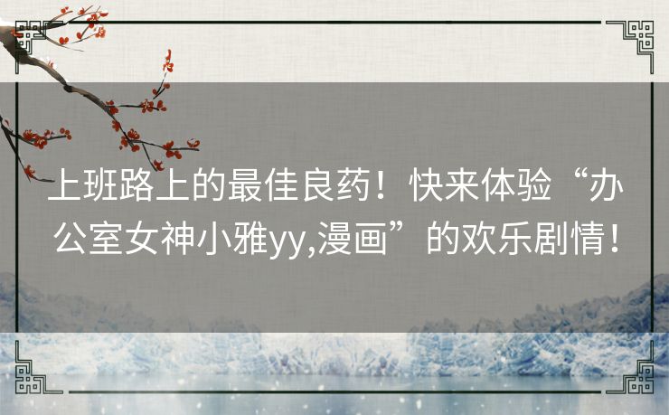 上班路上的最佳良药！快来体验“办公室女神小雅yy,漫画”的欢乐剧情！