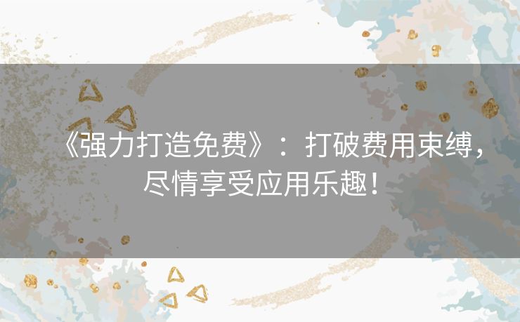 《强力打造免费》：打破费用束缚，尽情享受应用乐趣！
