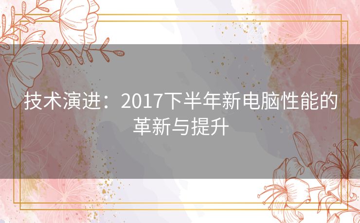 技术演进：2017下半年新电脑性能的革新与提升