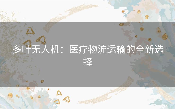 多叶无人机：医疗物流运输的全新选择
