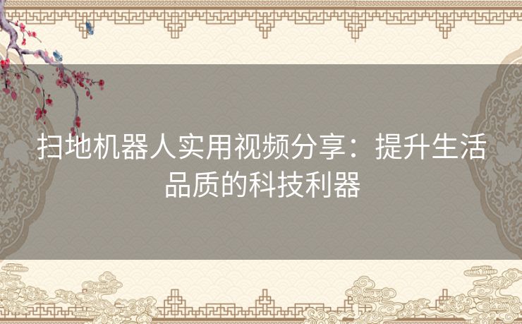 扫地机器人实用视频分享：提升生活品质的科技利器