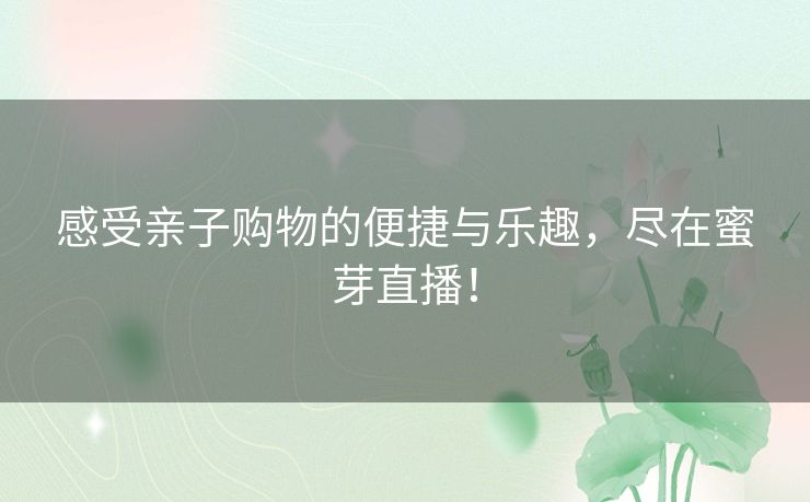 感受亲子购物的便捷与乐趣，尽在蜜芽直播！