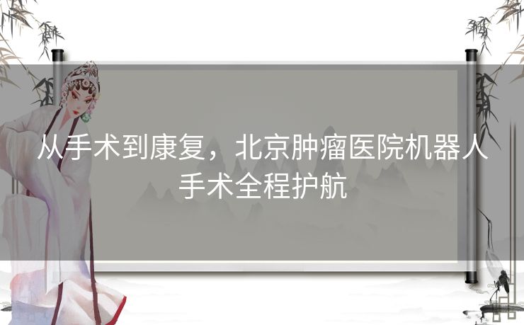 从手术到康复，北京肿瘤医院机器人手术全程护航