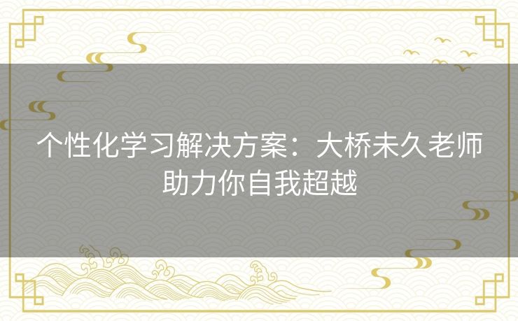 个性化学习解决方案：大桥未久老师助力你自我超越