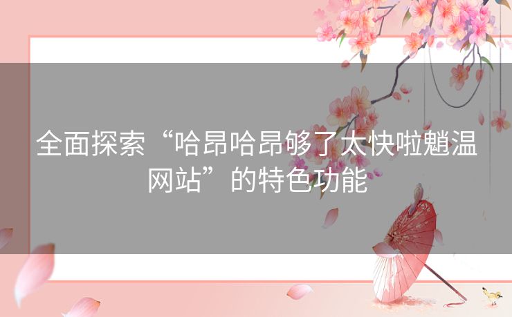 全面探索“哈昂哈昂够了太快啦魈温网站”的特色功能