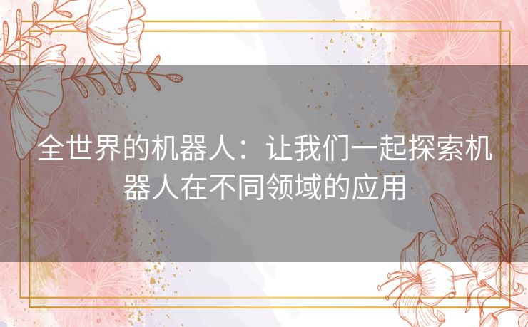 全世界的机器人：让我们一起探索机器人在不同领域的应用