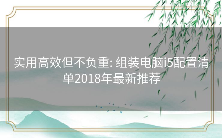 实用高效但不负重: 组装电脑i5配置清单2018年最新推荐