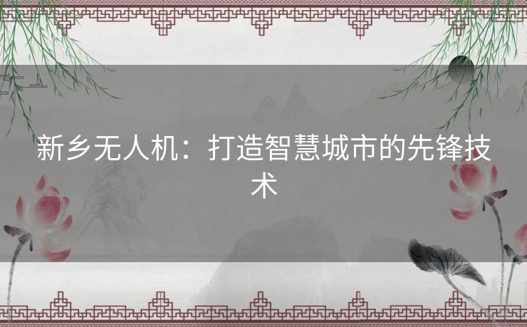 新乡无人机：打造智慧城市的先锋技术