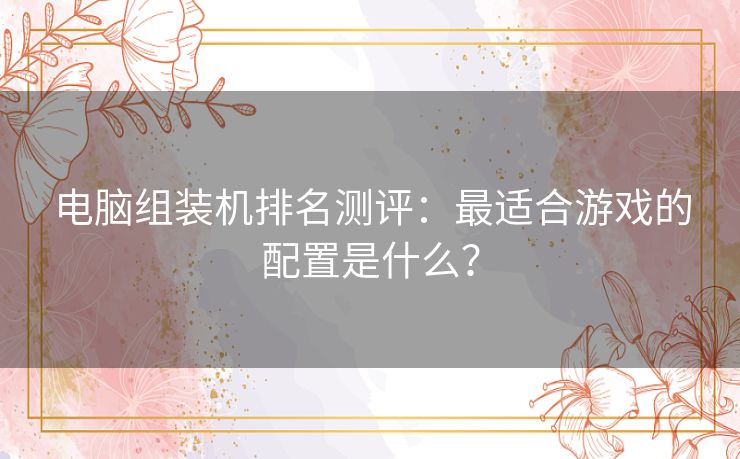 电脑组装机排名测评：最适合游戏的配置是什么？