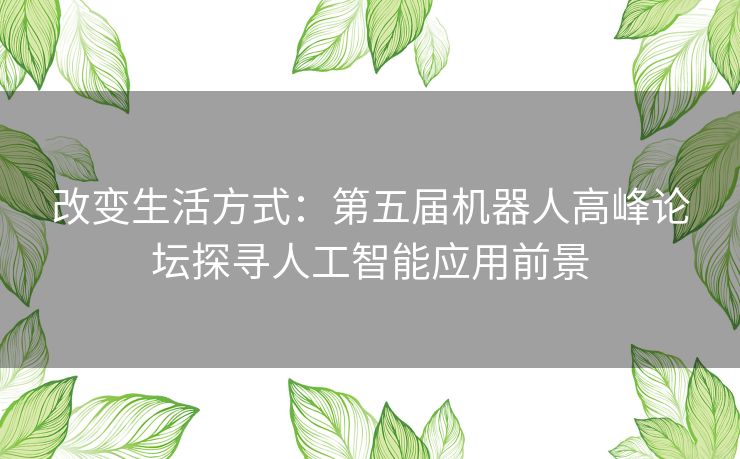 改变生活方式：第五届机器人高峰论坛探寻人工智能应用前景