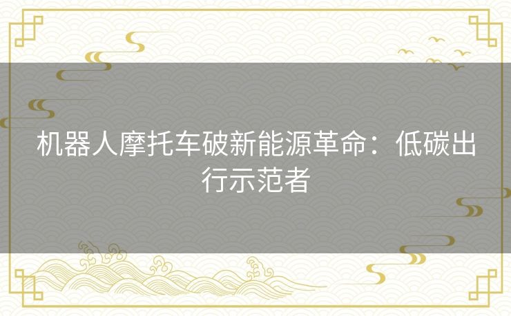 机器人摩托车破新能源革命：低碳出行示范者