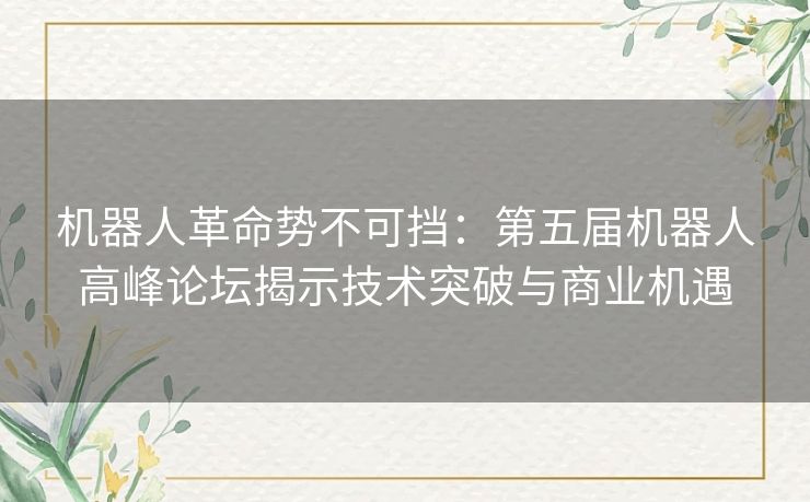 机器人革命势不可挡：第五届机器人高峰论坛揭示技术突破与商业机遇