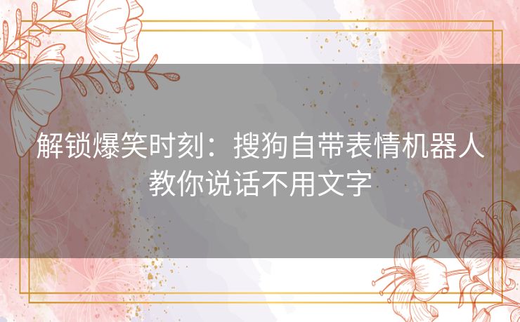 解锁爆笑时刻：搜狗自带表情机器人教你说话不用文字