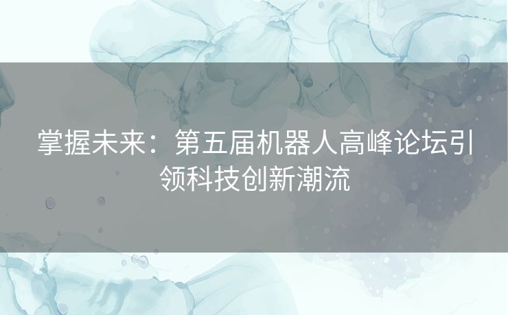 掌握未来：第五届机器人高峰论坛引领科技创新潮流