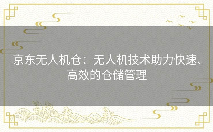 京东无人机仓：无人机技术助力快速、高效的仓储管理