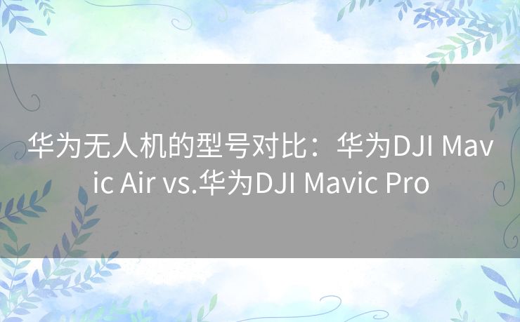 华为无人机的型号对比：华为DJI Mavic Air vs.华为DJI Mavic Pro