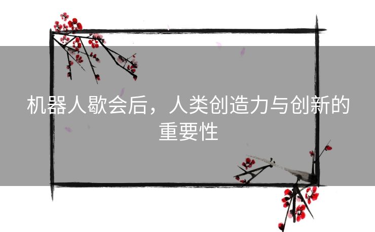 机器人歇会后，人类创造力与创新的重要性