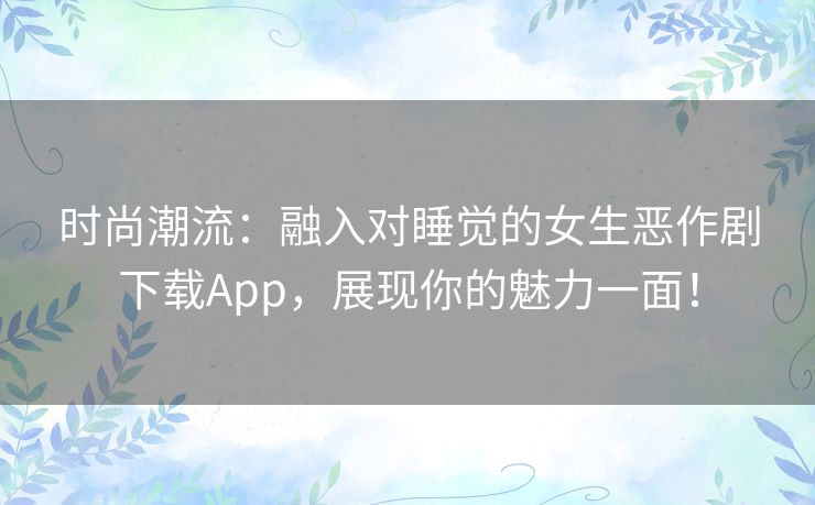时尚潮流：融入对睡觉的女生恶作剧下载App，展现你的魅力一面！